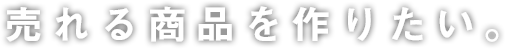 売れる商品を作りたい。